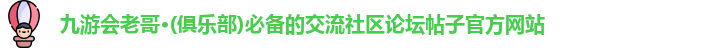 九游会老哥·(俱乐部)必备的交流社区论坛帖子官方网站